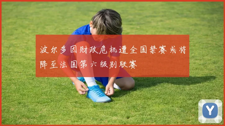 波尔多因财政危机遭全国禁赛或将降至法国第六级别联赛