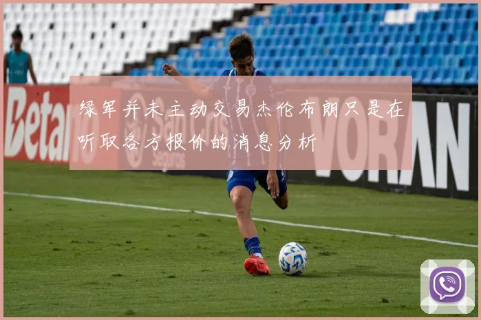 绿军并未主动交易杰伦布朗只是在听取各方报价的消息分析