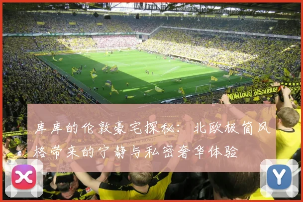 库库的伦敦豪宅探秘：北欧极简风格带来的宁静与私密奢华体验