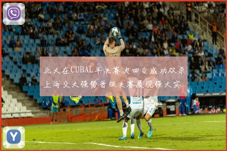 北大在CUBAL半决赛次回合成功双杀上海交大强势晋级决赛展现强大实力