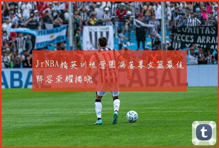 JrNBA精英训练营圆满落幕女篮最佳阵容荣耀揭晓