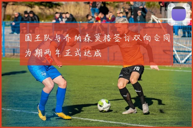 国王队与乔纳森莫格签订双向合同为期两年正式达成